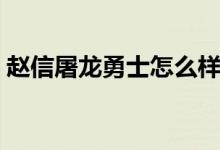 赵信屠龙勇士怎么样（赵信屠龙勇士多少钱）