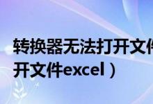 转换器无法打开文件怎么解决（转换器无法打开文件excel）