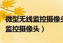 微型无线监控摄像头放车后能看到（微型无线监控摄像头）
