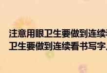 注意用眼卫生要做到连续看书写字多长时间休息（注意用眼卫生要做到连续看书写字几小时）