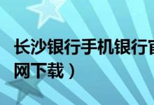 长沙银行手机银行官网（长沙银行网上银行官网下载）