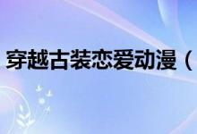 穿越古装恋爱动漫（古装穿越恋爱漫画大全）