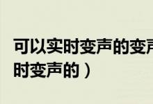 可以实时变声的变声软件（什么变声软件能实时变声的）
