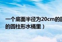 一个底面半径为20cm的圆柱形（在一个底面半径是20厘米的圆柱形水桶里）