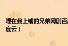 睡在我上铺的兄弟网剧百度网盘（睡在我上铺的兄弟电影百度云）