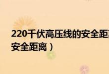 220千伏高压线的安全距离是多少米呢（220千伏高压线的安全距离）