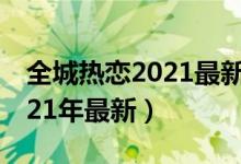 全城热恋2021最新一期完整版（全城热恋2021年最新）