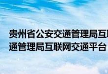 贵州省公安交通管理局互联网交通平台官网（贵州省公安交通管理局互联网交通平台）