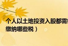 个人以土地投资入股都需缴纳哪些税（以土地投资入股都需缴纳哪些税）