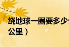 绕地球一圈要多少公里?（绕地球一圈多少万公里）