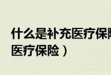什么是补充医疗保险 包括哪些?（什么是补充医疗保险）