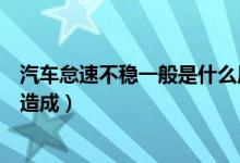 汽车怠速不稳一般是什么原因(汽车怠速不稳是由什么原因造成)