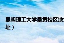 昆明理工大学呈贡校区地址邮编（昆明理工大学呈贡校区地址）