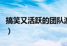 搞笑又活跃的团队游戏（搞笑好玩的团队游戏）
