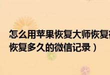 怎么用苹果恢复大师恢复微信聊天记录（苹果恢复大师可以恢复多久的微信记录）