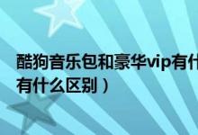 酷狗音乐包和豪华vip有什么区别吗（酷狗音乐包和豪华vip有什么区别）