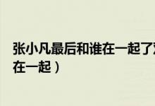 张小凡最后和谁在一起了双色球开奖结果（张小凡最后和谁在一起）