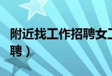 附近找工作招聘女工四十多岁（附近找工作招聘）