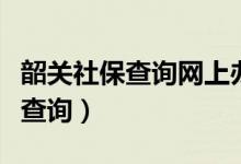 韶关社保查询网上办事大厅（韶关市社保个人查询）