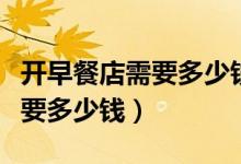 开早餐店需要多少钱投资成本呢（开早餐店需要多少钱）