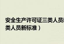安全生产许可证三类人员新标准有哪些（安全生产许可证三类人员新标准）