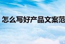 怎么写好产品文案范文（怎么写好产品文案）