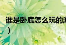 谁是卧底怎么玩的游戏规则（谁是卧底怎么玩）