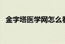 金字塔医学网怎么看不了了（金字塔医学）