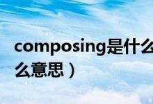 composing是什么意思（composition是什么意思）