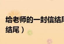给老师的一封信结尾祝福语（给老师的一封信结尾）