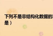 下列不是非结构化数据的项是（以下不是非结构化数据的项是）
