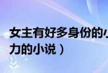 女主有好多身份的小说（女主有很多身份和势力的小说）