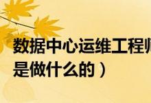 数据中心运维工程师是做什么的（运维工程师是做什么的）