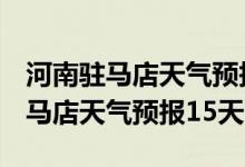 河南驻马店天气预报15天查询2345（河南驻马店天气预报15天）