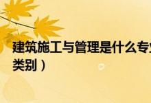 建筑施工与管理是什么专业（建筑施工与管理属于什么专业类别）