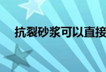 抗裂砂浆可以直接抹墙面吗（抗裂砂浆）