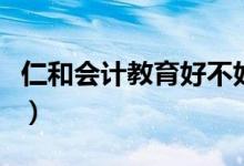 仁和会计教育好不好考（仁和会计教育好不好）