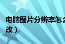 电脑图片分辨率怎么修改（图片分辨率怎么修改）