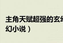 主角天赋超强的玄幻小说（主角天赋逆天的玄幻小说）
