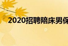 2020招聘陪床男保姆（陪床男保姆招聘）