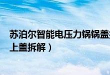 苏泊尔智能电压力锅锅盖拆解视频（苏泊尔全智能电压力锅上盖拆解）