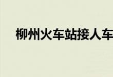 柳州火车站接人车停哪里（柳州火车站）