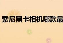 索尼黑卡相机哪款最好（索尼黑卡相机大全）