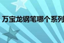 万宝龙钢笔哪个系列好（万宝龙钢笔多少钱）