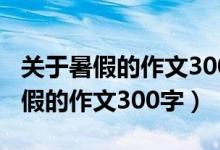 关于暑假的作文300字三年级怎么写（关于暑假的作文300字）