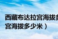 西藏布达拉宫海拔多少米高度啊（西藏布达拉宫海拔多少米）