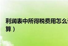 利润表中所得税费用怎么计算（利润表中的所得税费用怎么算）