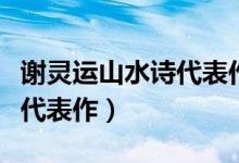 谢灵运山水诗代表作品有多少（谢灵运山水诗代表作）
