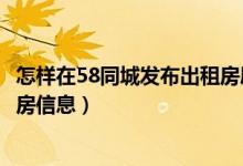 怎样在58同城发布出租房屋信息（怎样在58同城上发布出租房信息）