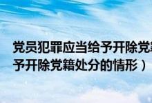 党员犯罪应当给予开除党籍处分的情形有（党员犯罪应当给予开除党籍处分的情形）